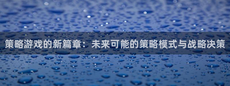 星欧娱乐在线登录：策略游戏的新篇章：未来可能的策略模式与战略
