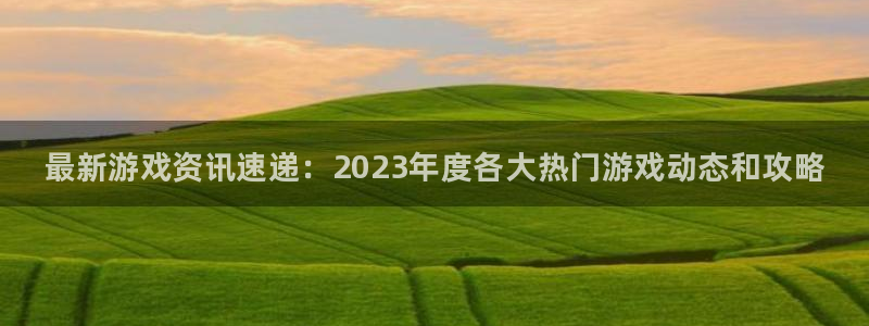 星欧娱乐科技：最新游戏资讯速递：2023年度各大热门游戏动态