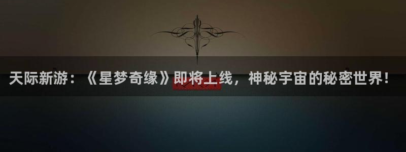 星欧娱乐注册官方登录app：天际新游：《星梦奇缘》即将上线，