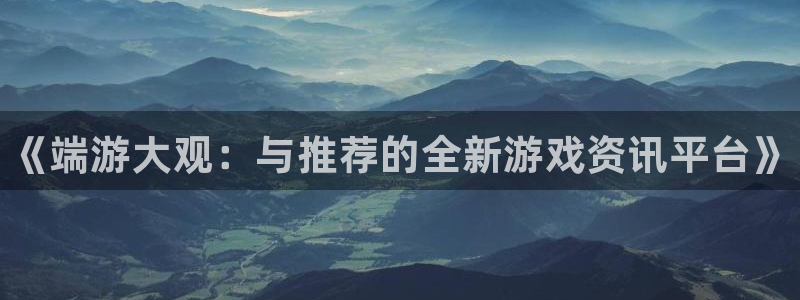 星欧娱乐下载链接：《端游大观：与推荐的全新游戏资讯平台》