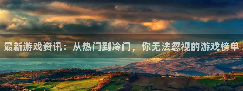 星欧娱乐注册官方登录app：最新游戏资讯：从热门到冷门，你无