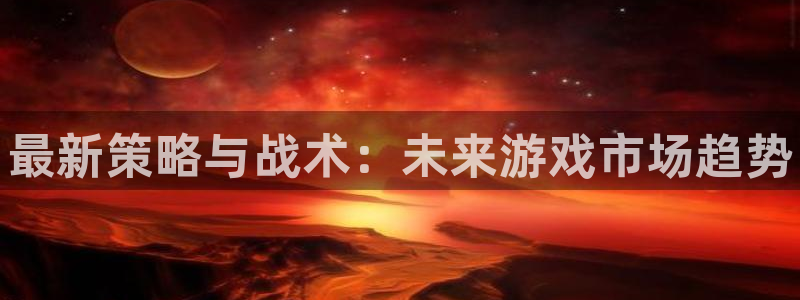 星欧娱乐代理登陆：最新策略与战术：未来游戏市场趋势