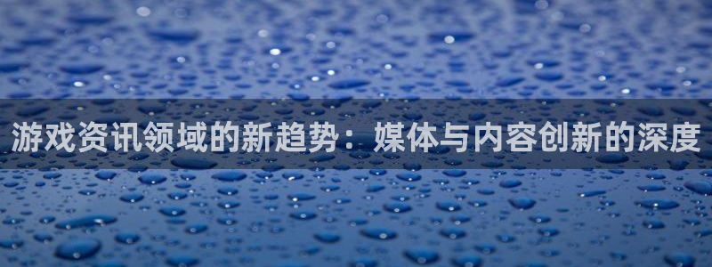 手机星欧娱乐下载安装：游戏资讯领域的新趋势：媒体与内容创新的