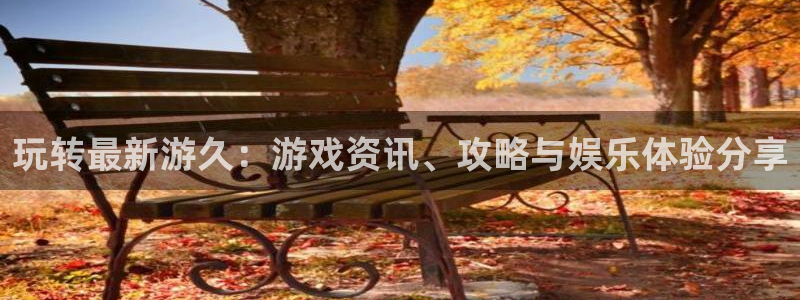 星欧娱乐登陆：玩转最新游久：游戏资讯、攻略与娱乐体验分享